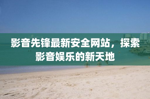 影音先锋最新安全网站，探索影音娱乐的新天地