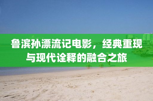 鲁滨孙漂流记电影，经典重现与现代诠释的融合之旅