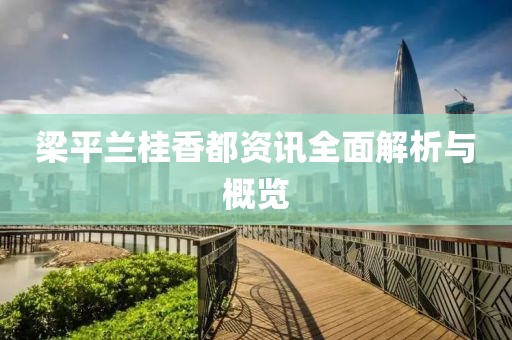 梁平兰桂香都资讯全面解析与概览