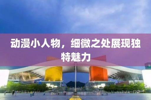动漫小人物，细微之处展现独特魅力