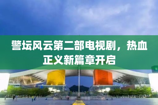 警坛风云第二部电视剧，热血正义新篇章开启