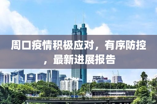 周口疫情积极应对，有序防控，最新进展报告