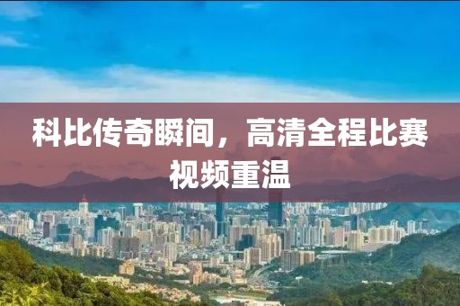 科比传奇瞬间，高清全程比赛视频重温