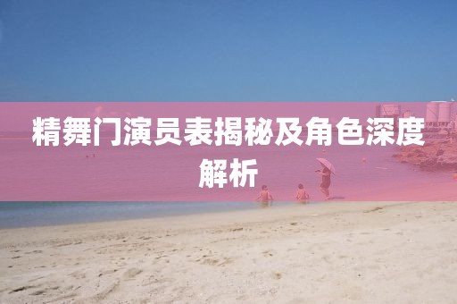 精舞门演员表揭秘及角色深度解析