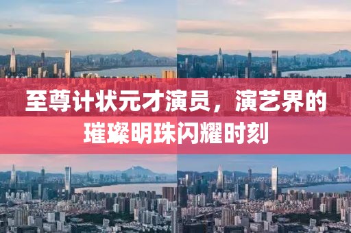 至尊计状元才演员，演艺界的璀璨明珠闪耀时刻