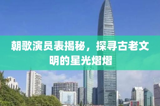 朝歌演员表揭秘，探寻古老文明的星光熠熠