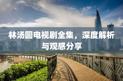 林汤圆电视剧全集，深度解析与观感分享