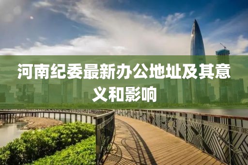 河南纪委最新办公地址及其意义和影响