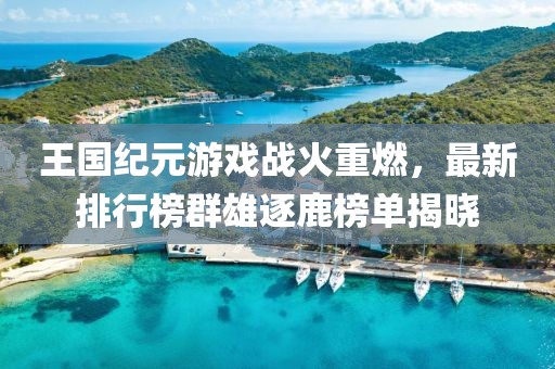 王国纪元游戏战火重燃，最新排行榜群雄逐鹿榜单揭晓