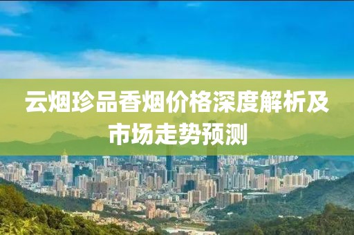 云烟珍品香烟价格深度解析及市场走势预测