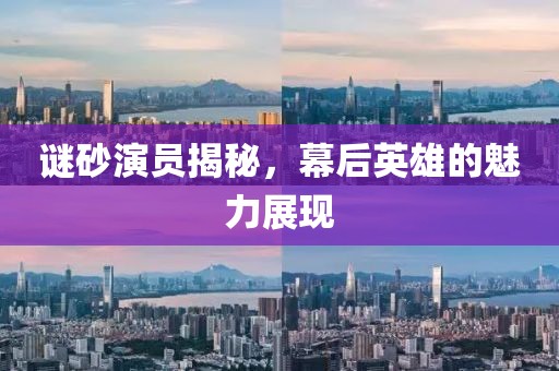 谜砂演员揭秘，幕后英雄的魅力展现