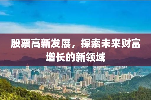 股票高新发展，探索未来财富增长的新领域