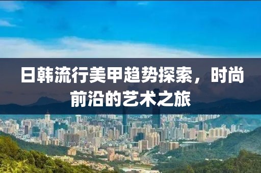 日韩流行美甲趋势探索，时尚前沿的艺术之旅