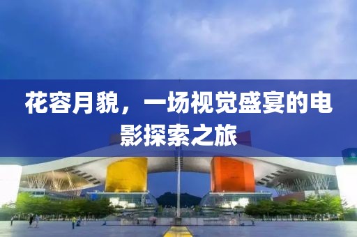 花容月貌，一场视觉盛宴的电影探索之旅
