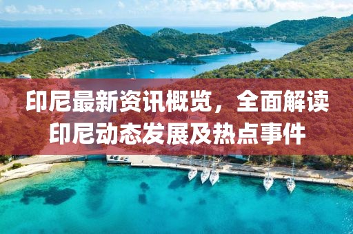 印尼最新资讯概览，全面解读印尼动态发展及热点事件