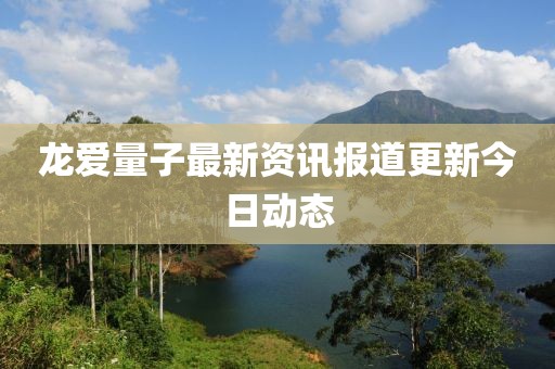 龙爱量子最新资讯报道更新今日动态