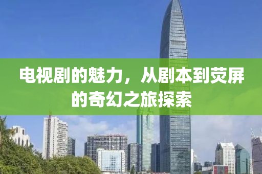 电视剧的魅力，从剧本到荧屏的奇幻之旅探索