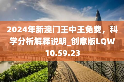 2024年新澳门王中王免费，科学分析解释说明_创意版LQW10.59.23
