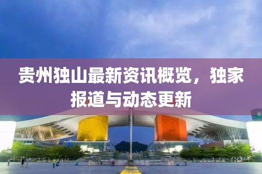 贵州独山最新资讯概览，独家报道与动态更新