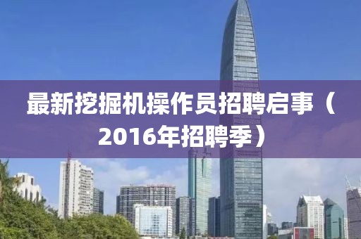 最新挖掘机操作员招聘启事（2016年招聘季）