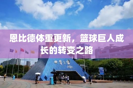 恩比德体重更新，篮球巨人成长的转变之路
