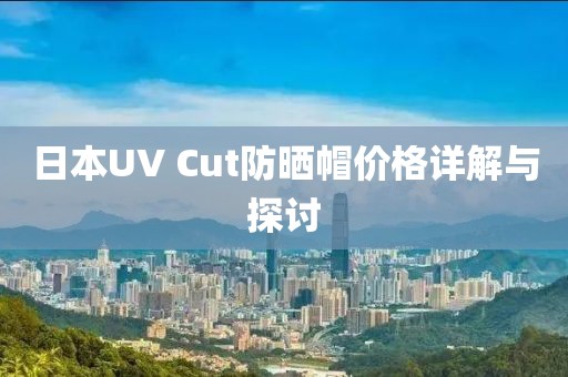 日本UV Cut防晒帽价格详解与探讨