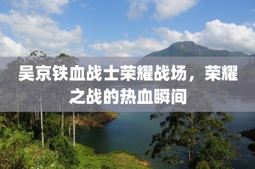 吴京铁血战士荣耀战场，荣耀之战的热血瞬间