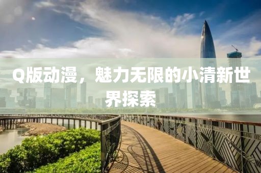 Q版动漫，魅力无限的小清新世界探索