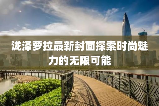 泷泽萝拉最新封面探索时尚魅力的无限可能