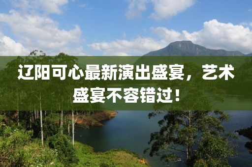 辽阳可心最新演出盛宴，艺术盛宴不容错过！