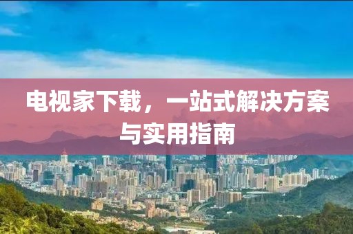 电视家下载，一站式解决方案与实用指南