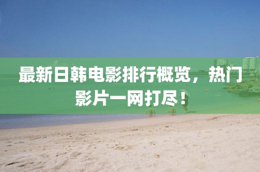 最新日韩电影排行概览，热门影片一网打尽！