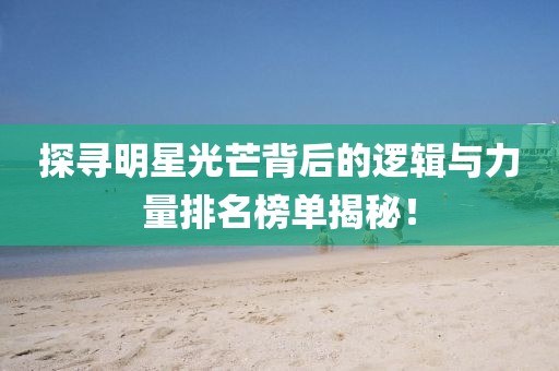 探寻明星光芒背后的逻辑与力量排名榜单揭秘！