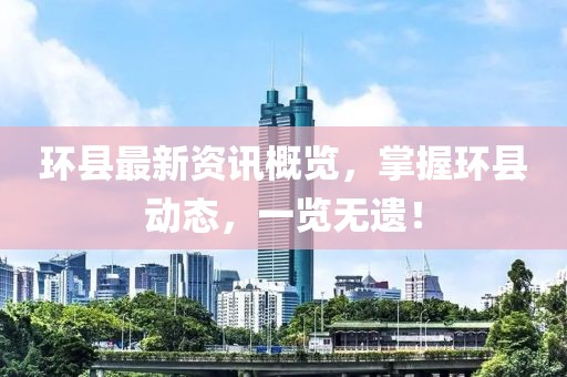 环县最新资讯概览，掌握环县动态，一览无遗！