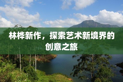 林桦新作，探索艺术新境界的创意之旅