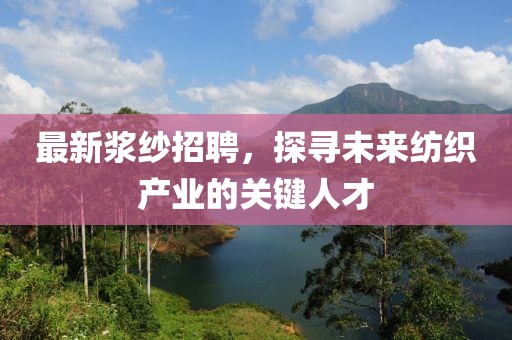 最新浆纱招聘，探寻未来纺织产业的关键人才