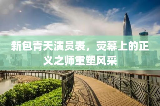 新包青天演员表，荧幕上的正义之师重塑风采