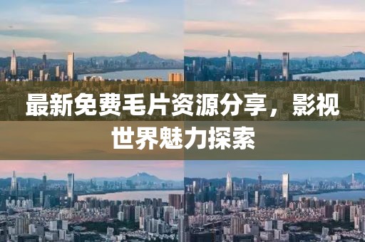 最新免费毛片资源分享，影视世界魅力探索