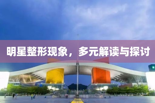 明星整形现象，多元解读与探讨