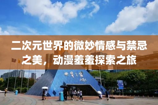 二次元世界的微妙情感与禁忌之美，动漫羞羞探索之旅
