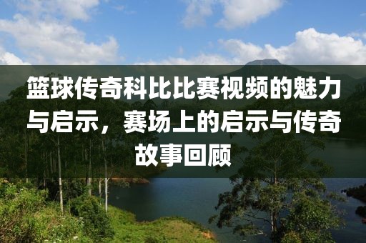 篮球传奇科比比赛视频的魅力与启示，赛场上的启示与传奇故事回顾