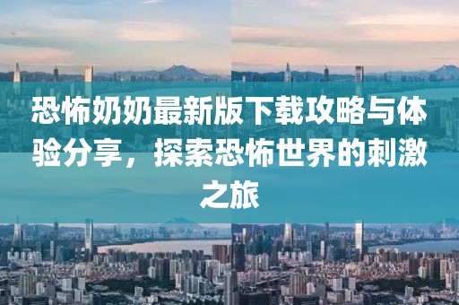 恐怖奶奶最新版下载攻略与体验分享，探索恐怖世界的刺激之旅
