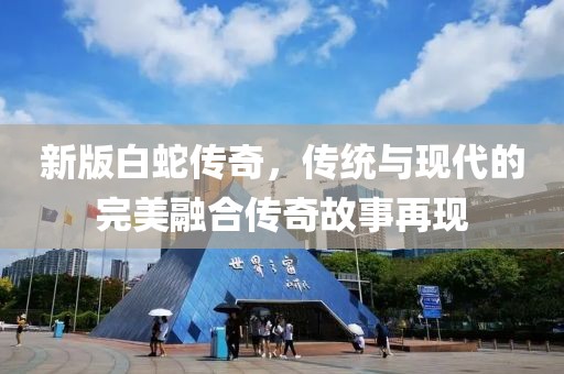 新版白蛇传奇，传统与现代的完美融合传奇故事再现
