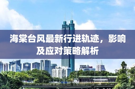 海棠台风最新行进轨迹，影响及应对策略解析