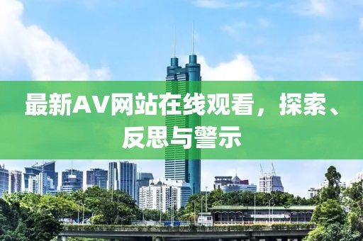 最新AV网站在线观看，探索、反思与警示