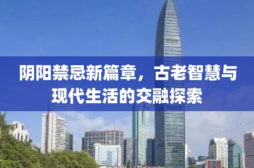 阴阳禁忌新篇章，古老智慧与现代生活的交融探索