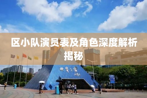 区小队演员表及角色深度解析揭秘