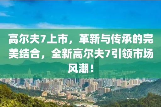 高尔夫7上市，革新与传承的完美结合，全新高尔夫7引领市场风潮！