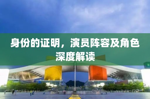身份的证明，演员阵容及角色深度解读