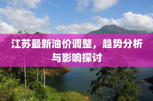 江苏最新油价调整，趋势分析与影响探讨
